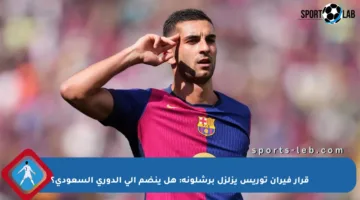 قرار فيران توريس يزلزل برشلونة: هل ينضم إلى الدوري السعودي؟